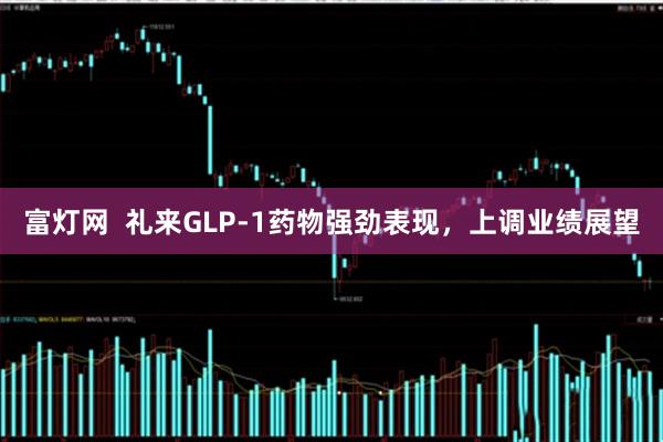 富灯网  礼来GLP-1药物强劲表现，上调业绩展望