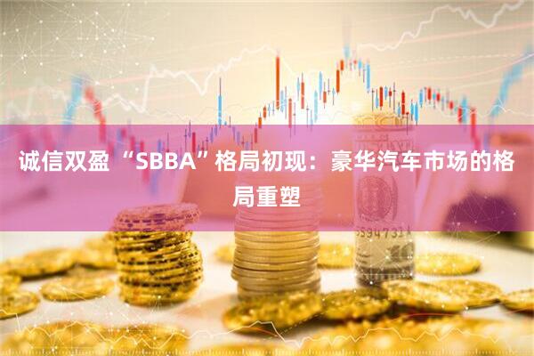 诚信双盈 “SBBA”格局初现：豪华汽车市场的格局重塑