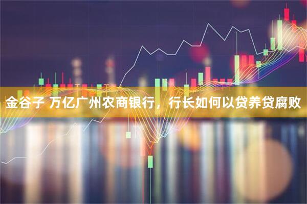 金谷子 万亿广州农商银行，行长如何以贷养贷腐败