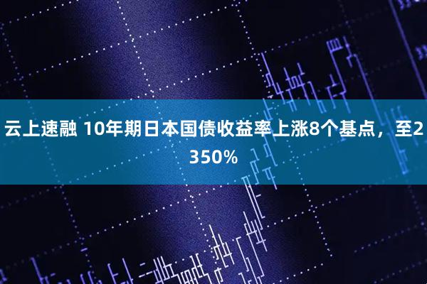 云上速融 10年期日本国债收益率上涨8个基点，至2350%