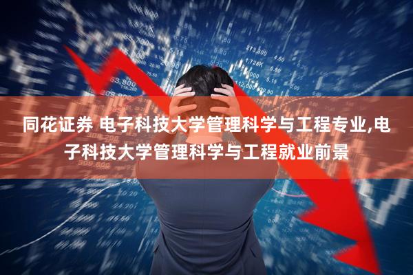 同花证券 电子科技大学管理科学与工程专业,电子科技大学管理科学与工程就业前景