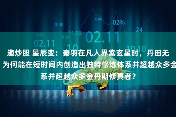 趣炒股 星辰变：秦羽在凡人界紫玄星时，丹田无法凝聚金丹，为何能在短时间内创造出独特修炼体系并超越众多金丹期修真者？