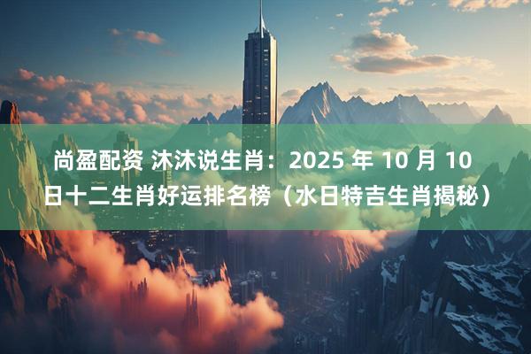 尚盈配资 沐沐说生肖：2025 年 10 月 10 日十二生肖好运排名榜（水日特吉生肖揭秘）