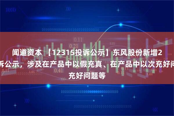 闻道资本 【12315投诉公示】东风股份新增2件投诉公示，涉及在产品中以假充真、在产品中以次充好问题等